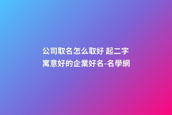 公司取名怎么取好 起二字寓意好的企業好名-名學網-第1張-公司起名-玄機派